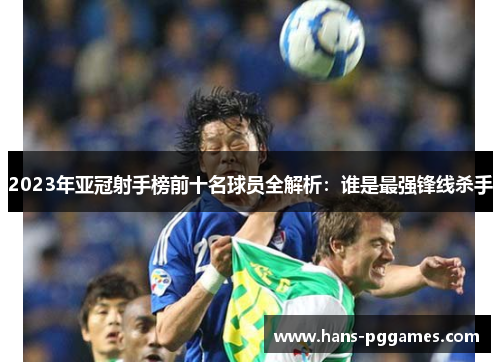 2023年亚冠射手榜前十名球员全解析：谁是最强锋线杀手