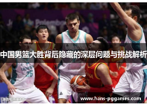 中国男篮大胜背后隐藏的深层问题与挑战解析