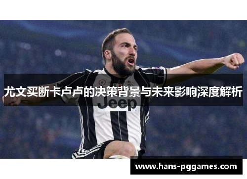 尤文买断卡卢卢的决策背景与未来影响深度解析