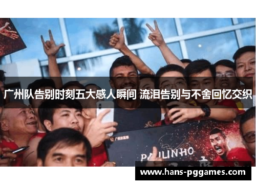 广州队告别时刻五大感人瞬间 流泪告别与不舍回忆交织