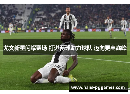 尤文新星闪耀赛场 打进两球助力球队 迈向更高巅峰