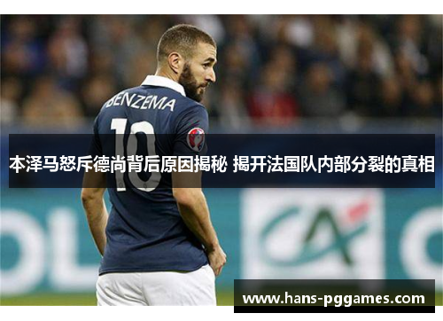 本泽马怒斥德尚背后原因揭秘 揭开法国队内部分裂的真相