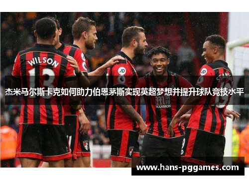 杰米马尔斯卡克如何助力伯恩茅斯实现英超梦想并提升球队竞技水平