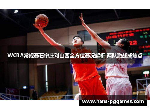 WCBA常规赛石家庄对山西全方位赛况解析 两队激战成焦点