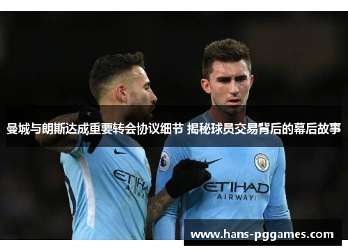 曼城与朗斯达成重要转会协议细节 揭秘球员交易背后的幕后故事