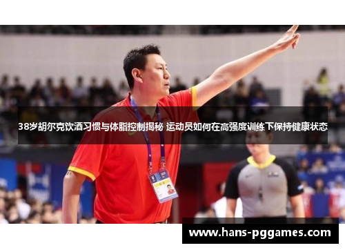 38岁胡尔克饮酒习惯与体脂控制揭秘 运动员如何在高强度训练下保持健康状态