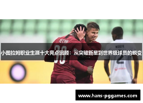 小图拉姆职业生涯十大亮点回顾：从突破新星到世界级球员的蜕变