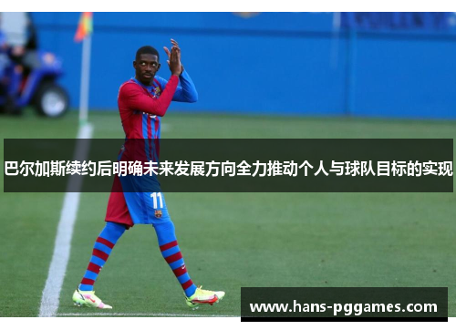 巴尔加斯续约后明确未来发展方向全力推动个人与球队目标的实现