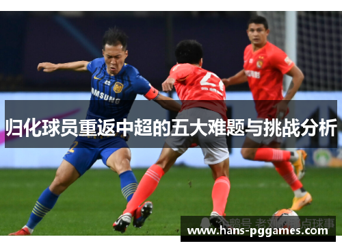 归化球员重返中超的五大难题与挑战分析