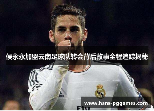 侯永永加盟云南足球队转会背后故事全程追踪揭秘