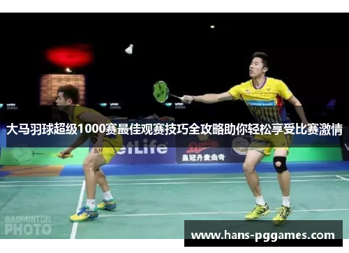 大马羽球超级1000赛最佳观赛技巧全攻略助你轻松享受比赛激情