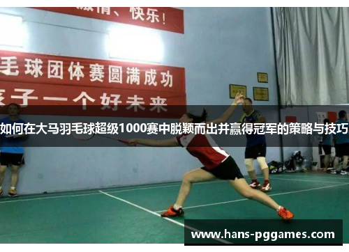 如何在大马羽毛球超级1000赛中脱颖而出并赢得冠军的策略与技巧
