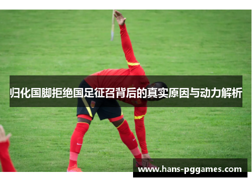 归化国脚拒绝国足征召背后的真实原因与动力解析