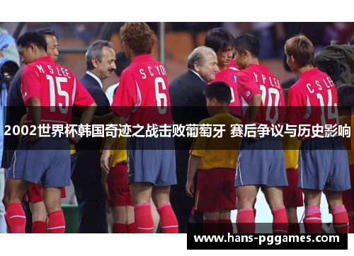 2002世界杯韩国奇迹之战击败葡萄牙 赛后争议与历史影响