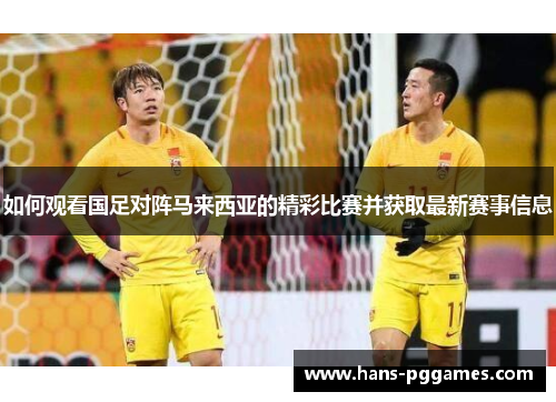 如何观看国足对阵马来西亚的精彩比赛并获取最新赛事信息