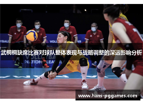 武桐桐缺席比赛对球队整体表现与战略调整的深远影响分析