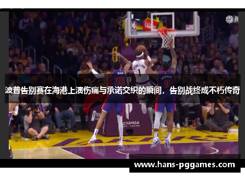 波普告别赛在海港上演伤痛与承诺交织的瞬间，告别战终成不朽传奇