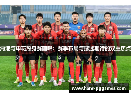 海港与申花热身赛前瞻：赛季布局与球迷期待的双重焦点