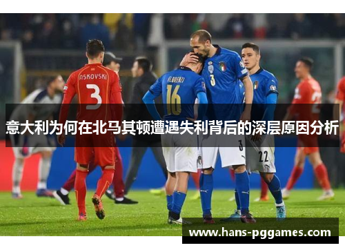 意大利为何在北马其顿遭遇失利背后的深层原因分析