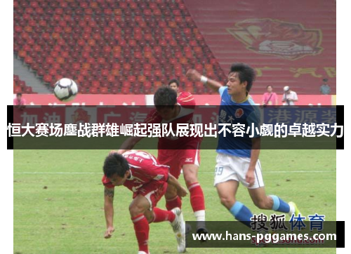 恒大赛场鏖战群雄崛起强队展现出不容小觑的卓越实力