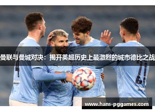 曼联与曼城对决：揭开英超历史上最激烈的城市德比之战