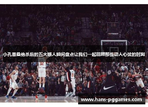 小孔塞桑绝杀后的五大感人瞬间盘点让我们一起回顾那些动人心弦的时刻