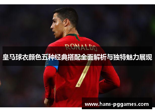 皇马球衣颜色五种经典搭配全面解析与独特魅力展现
