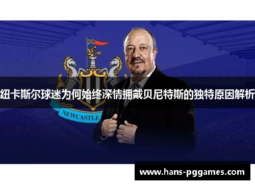 纽卡斯尔球迷为何始终深情拥戴贝尼特斯的独特原因解析