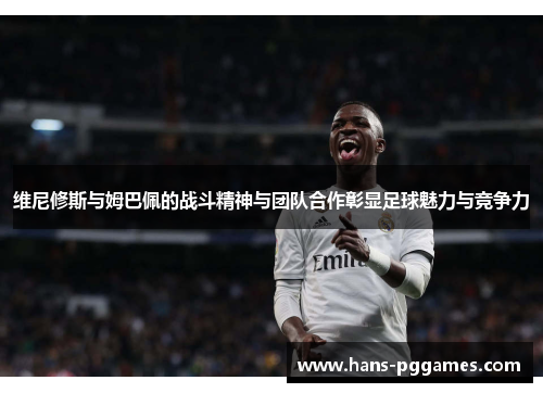 维尼修斯与姆巴佩的战斗精神与团队合作彰显足球魅力与竞争力