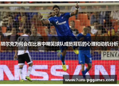 胡尔克为何会在比赛中嘲笑球队成员背后的心理和动机分析