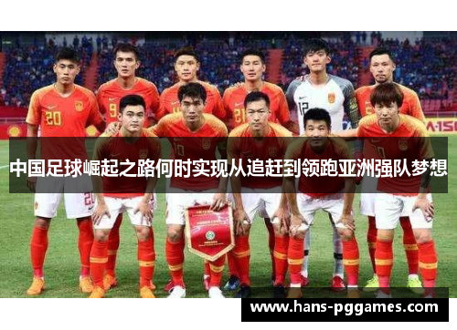 中国足球崛起之路何时实现从追赶到领跑亚洲强队梦想