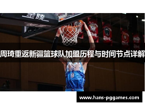 周琦重返新疆篮球队加盟历程与时间节点详解