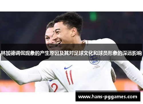 林加德调侃现象的产生原因及其对足球文化和球员形象的深远影响
