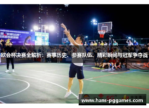 欧会杯决赛全解析：赛事历史、参赛队伍、精彩瞬间与冠军争夺战