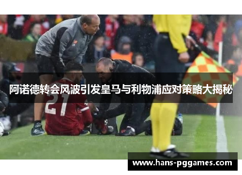 阿诺德转会风波引发皇马与利物浦应对策略大揭秘