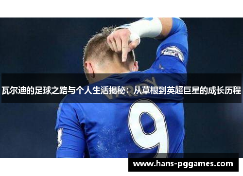 瓦尔迪的足球之路与个人生活揭秘：从草根到英超巨星的成长历程