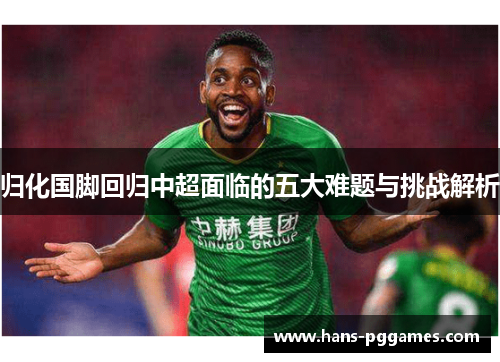 归化国脚回归中超面临的五大难题与挑战解析 归化国脚回归中超面临的五大难题与挑战解析