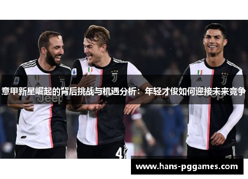 意甲新星崛起的背后挑战与机遇分析:年轻才俊如何迎接未来竞争 意甲新星崛起的背后挑战与机遇分析:年轻才俊如何迎接未来竞争