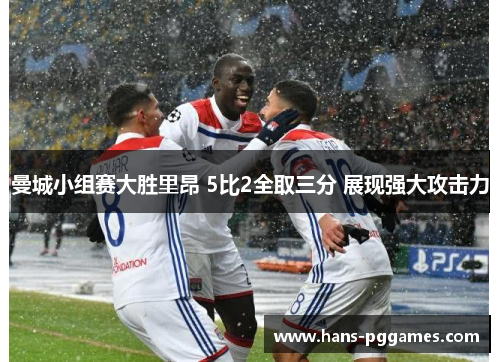 曼城小组赛大胜里昂 5比2全取三分 展现强大攻击力 曼城小组赛大胜里昂 5比2全取三分 展现强大攻击力