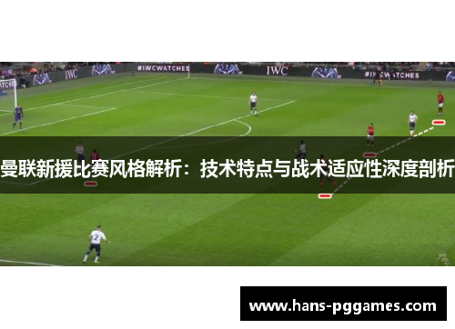 曼联新援比赛风格解析:技术特点与战术适应性深度剖析 曼联新援比赛风格解析:技术特点与战术适应性深度剖析