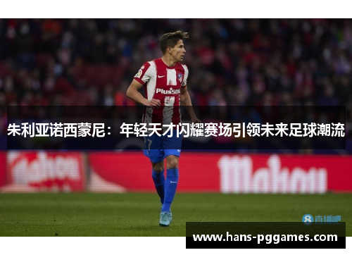 朱利亚诺西蒙尼:年轻天才闪耀赛场引领未来足球潮流 朱利亚诺西蒙尼:年轻天才闪耀赛场引领未来足球潮流