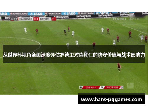 从世界杯视角全面深度评估罗德里对阵拜仁的防守价值与战术影响力 从世界杯视角全面深度评估罗德里对阵拜仁的防守价值与战术影响力