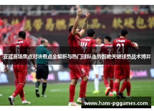 亚冠赛场焦点对决看点全解析与热门球队走势前瞻关键球员战术博弈 亚冠赛场焦点对决看点全解析与热门球队走势前瞻关键球员战术博弈