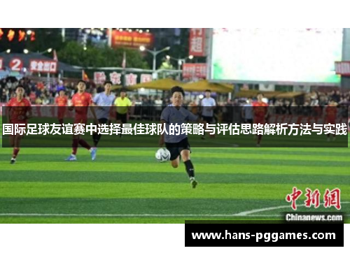 国际足球友谊赛中选择最佳球队的策略与评估思路解析方法与实践 国际足球友谊赛中选择最佳球队的策略与评估思路解析方法与实践