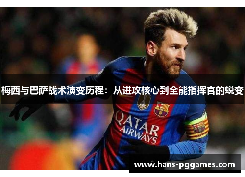 梅西与巴萨战术演变历程:从进攻核心到全能指挥官的蜕变 梅西与巴萨战术演变历程:从进攻核心到全能指挥官的蜕变