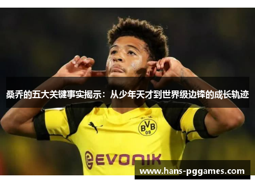 桑乔的五大关键事实揭示:从少年天才到世界级边锋的成长轨迹 桑乔的五大关键事实揭示:从少年天才到世界级边锋的成长轨迹