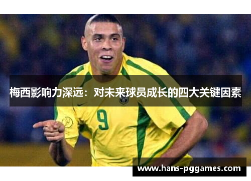 梅西影响力深远:对未来球员成长的四大关键因素 梅西影响力深远:对未来球员成长的四大关键因素