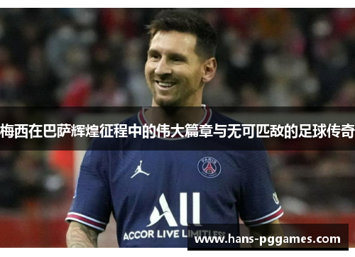 梅西在巴萨辉煌征程中的伟大篇章与无可匹敌的足球传奇