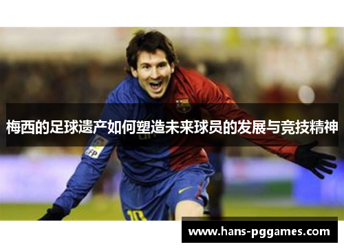 梅西的足球遗产如何塑造未来球员的发展与竞技精神 梅西的足球遗产如何塑造未来球员的发展与竞技精神