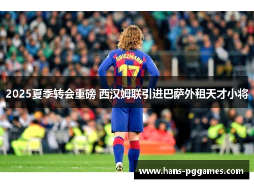 2025夏季转会重磅 西汉姆联引进巴萨外租天才小将